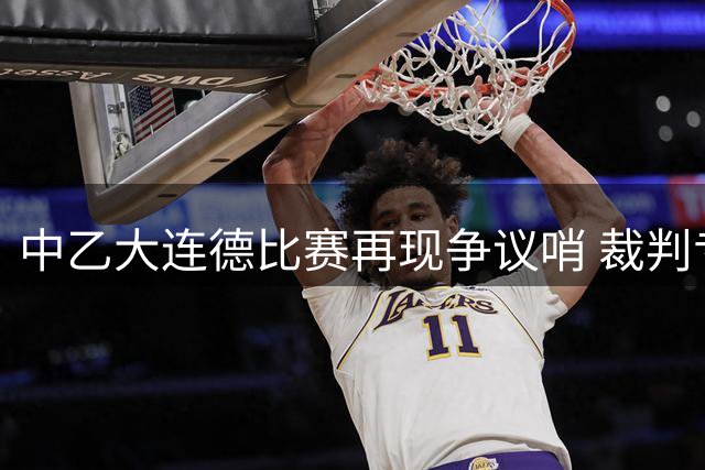 中乙大连德比赛再现争议哨 裁判专家组确认漏判关键点球