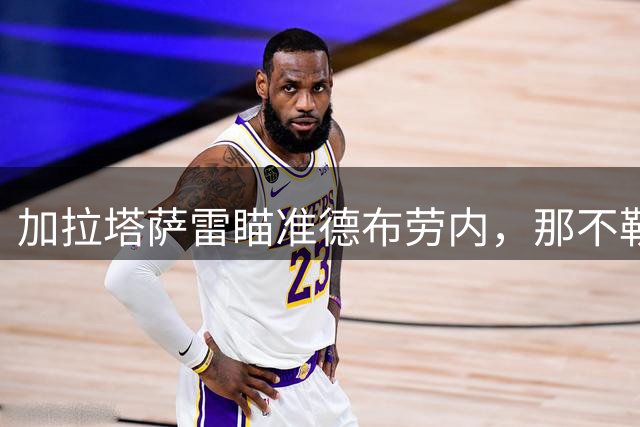 加拉塔萨雷瞄准德布劳内，那不勒斯中场或将转会土超