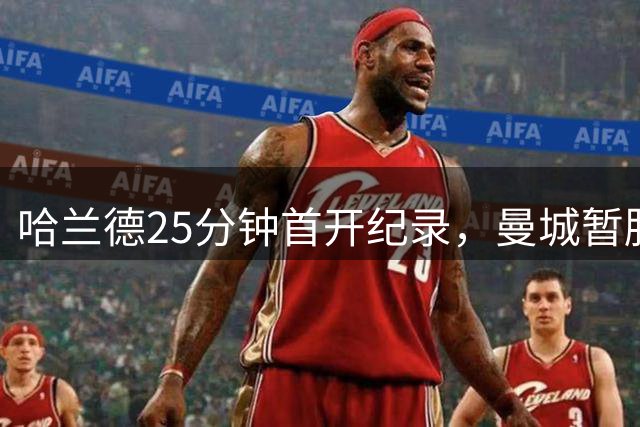 哈兰德25分钟首开纪录，曼城暂胜考文垂