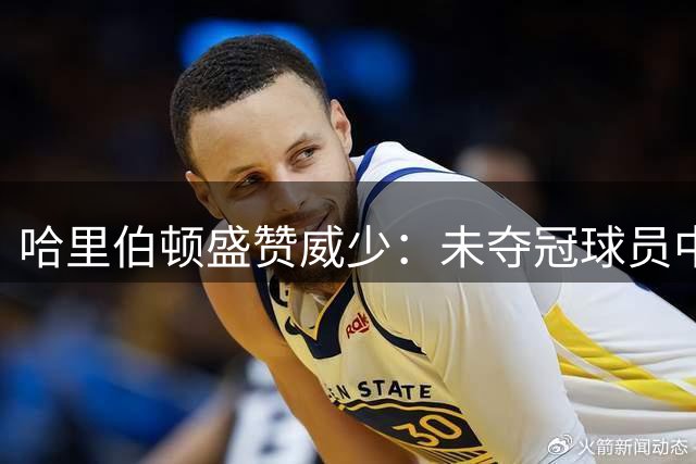 哈里伯顿盛赞威少：未夺冠球员中的佼佼者