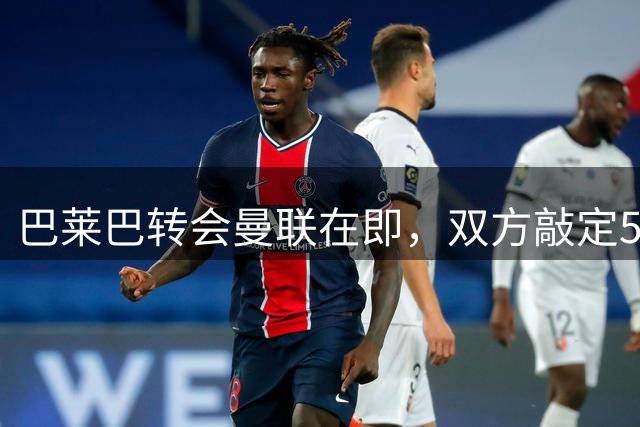 巴莱巴转会曼联在即，双方敲定5+1合同