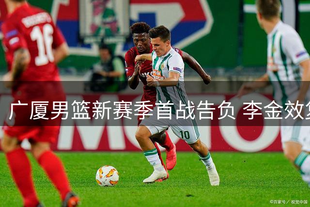 广厦男篮新赛季首战告负 李金效复出难掩阵容动荡困局