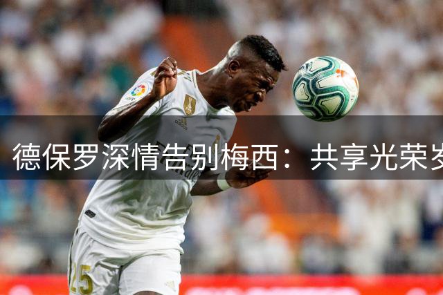 德保罗深情告别梅西：共享光荣岁月的战友告白