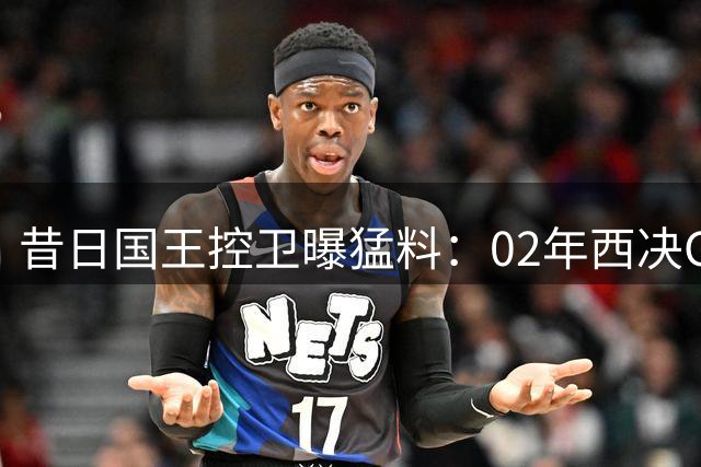 昔日国王控卫曝猛料：02年西决G6罚球悬殊显黑哨 错失生涯转折点