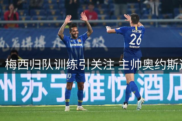 梅西归队训练引关注 主帅奥约斯透露复出计划待商定