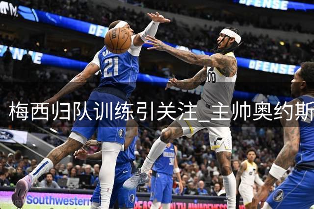 梅西归队训练引关注 主帅奥约斯透露复出计划待商定