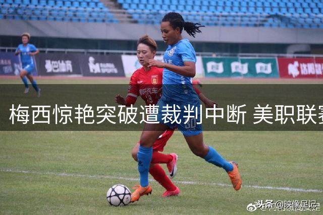 梅西惊艳突破遭裁判中断 美职联赛场再现经典时刻