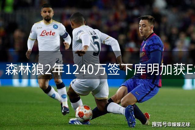 森林狼2年1240万签下库明加获ESPN好评：性价比之选填补阵容空缺