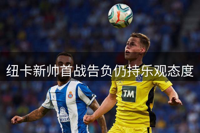 纽卡新帅首战告负仍持乐观态度