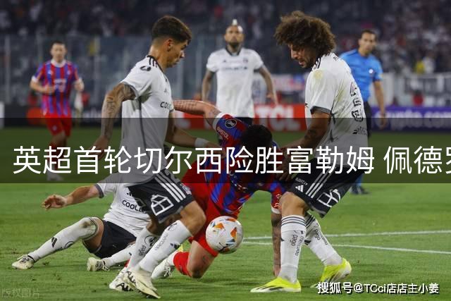 英超首轮切尔西险胜富勒姆 佩德罗一传一射表现抢眼