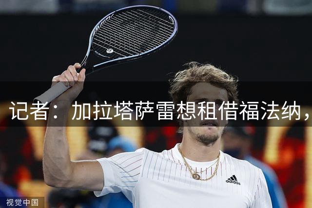 记者：加拉塔萨雷想租借福法纳，球员接受包含买断条款的合同