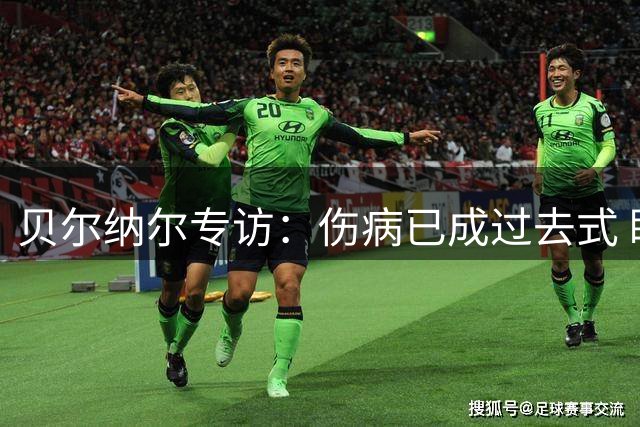 贝尔纳尔专访：伤病已成过去式 盼在巴萨书写新篇章