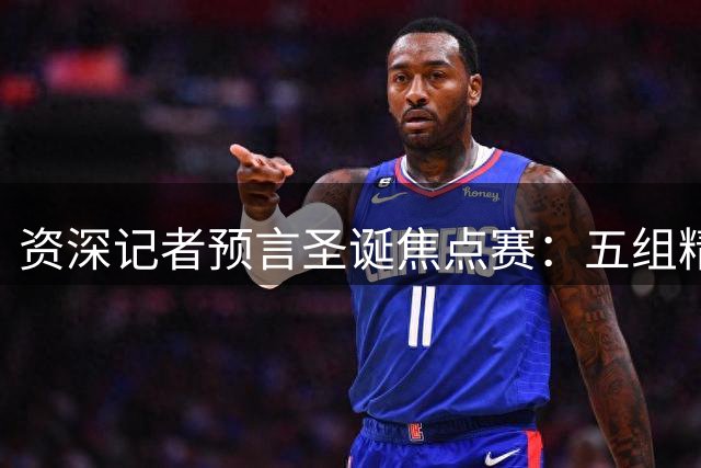 资深记者预言圣诞焦点赛：五组精彩对决前瞻