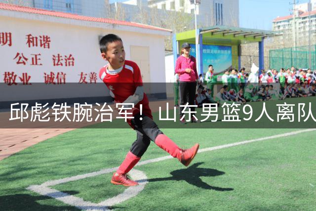 邱彪铁腕治军！山东男篮9人离队名单曝光 外援短板成清洗主因