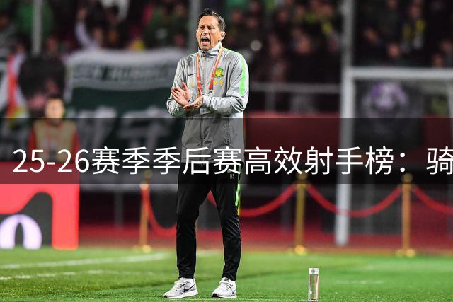 25-26赛季季后赛高效射手榜：骑士阿伦超六成命中率登顶