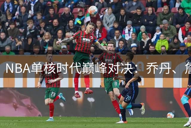 NBA单核时代巅峰对决：乔丹、詹姆斯、科比谁主沉浮？