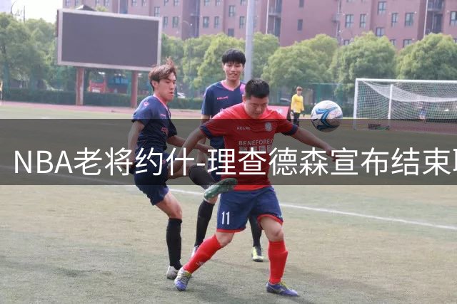 NBA老将约什-理查德森宣布结束职业生涯 将开启音乐与户外人生