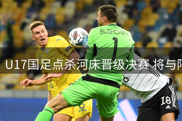 U17国足点杀河床晋级决赛 将与阿森纳上演冠军之战